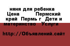 няня для ребенка › Цена ­ 150 - Пермский край, Пермь г. Дети и материнство » Услуги   